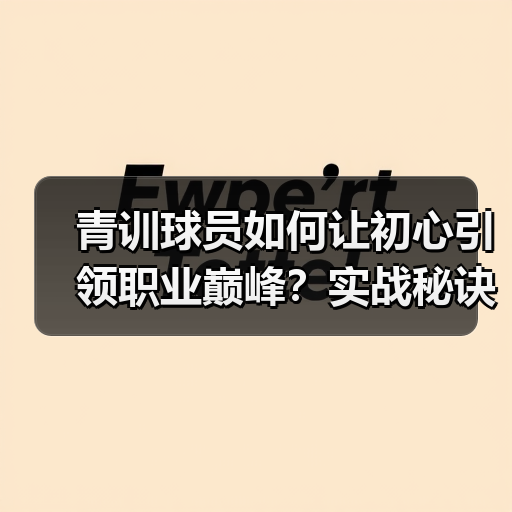 青训球员如何让初心引领职业巅峰?实战秘诀揭秘(图4) 青训球员如何让初心引领职业巅峰?实战秘诀揭秘(图4)
