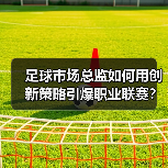 足球市场总监如何用创新策略引爆职业联赛?(图2) 足球市场总监如何用创新策略引爆职业联赛?(图2)