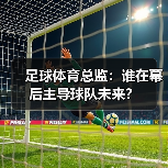 足球体育总监:谁在幕后主导球队未来?(图4) 足球体育总监:谁在幕后主导球队未来?(图4)