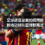 足球运营总监如何用数据撬动球队管理新高度