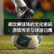 诺坎普球场的文化密码:激情传承与球迷归属感的深度解析(图4) 诺坎普球场的文化密码:激情传承与球迷归属感的深度解析(图4)
