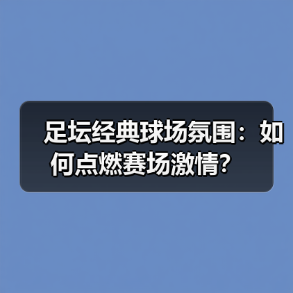 足坛经典球场氛围：如何点燃赛场激情？