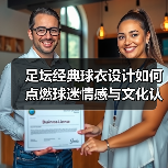 足坛经典球衣设计如何点燃球迷情感与文化认同？
