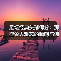 足坛经典头球得分:那些令人难忘的瞬间与训练技巧(图4) 足坛经典头球得分:那些令人难忘的瞬间与训练技巧(图4)