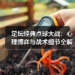 足坛经典点球大战:心理博弈与战术细节全解析(图2) 足坛经典点球大战:心理博弈与战术细节全解析(图2)