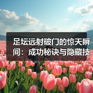 足坛远射破门的惊天瞬间:成功秘诀与隐藏技巧全解析(图3) 足坛远射破门的惊天瞬间:成功秘诀与隐藏技巧全解析(图3)