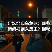 足坛经典乌龙球:哪些瞬间被刻入历史?揭秘背后故事(图3) 足坛经典乌龙球:哪些瞬间被刻入历史?揭秘背后故事(图3)