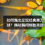 如何踢出足坛经典单刀球?揭秘瞬间制胜关键(图2) 如何踢出足坛经典单刀球?揭秘瞬间制胜关键(图2)