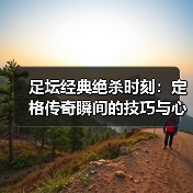 足坛经典绝杀时刻:定格传奇瞬间的技巧与心理博弈(图3) 足坛经典绝杀时刻:定格传奇瞬间的技巧与心理博弈(图3)