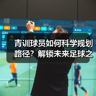 青训球员如何科学规划路径？解锁未来足球之星的培养秘诀