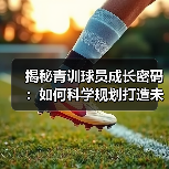 揭秘青训球员成长密码:如何科学规划打造未来足球之星(图2) 揭秘青训球员成长密码:如何科学规划打造未来足球之星(图2)