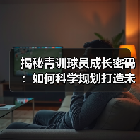 揭秘青训球员成长密码:如何科学规划打造未来足球之星(图4) 揭秘青训球员成长密码:如何科学规划打造未来足球之星(图4)