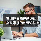 青训球员输送新渠道:突破常规的创新方法有哪些?(图2) 青训球员输送新渠道:突破常规的创新方法有哪些?(图2)