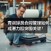 青训球员合同管理如何成潜力股突围关键？