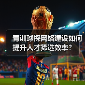 青训球探网络建设如何提升人才筛选效率?(图4) 青训球探网络建设如何提升人才筛选效率?(图4)
