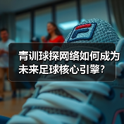 青训球探网络如何成为未来足球核心引擎?(图2) 青训球探网络如何成为未来足球核心引擎?(图2)