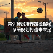青训球员培养路径揭秘:系统规划打造未来足球明星核心秘诀(图2) 青训球员培养路径揭秘:系统规划打造未来足球明星核心秘诀(图2)