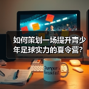 如何策划一场提升青少年足球实力的夏令营？