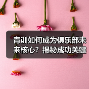 青训如何成为俱乐部未来核心?揭秘成功关键(图2) 青训如何成为俱乐部未来核心?揭秘成功关键(图2)