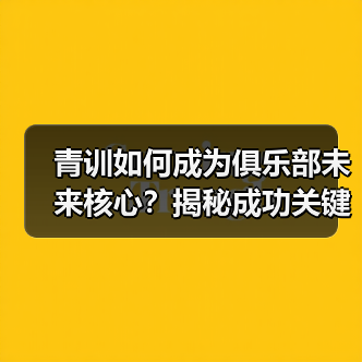 青训如何成为俱乐部未来核心?揭秘成功关键(图4) 青训如何成为俱乐部未来核心?揭秘成功关键(图4)