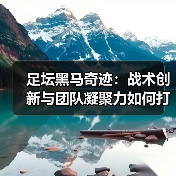 足坛黑马奇迹：战术创新与团队凝聚力如何打破常规？