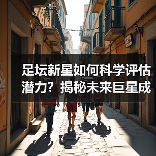 足坛新星如何科学评估潜力?揭秘未来巨星成长密码(图4) 足坛新星如何科学评估潜力?揭秘未来巨星成长密码(图4)