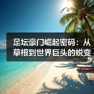 足坛豪门崛起密码：从草根到世界巨头的蜕变历程（图4）