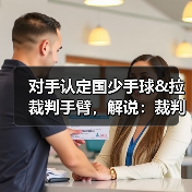 对手认定国少手球&拉裁判手臂，解说：裁判示意手臂没有有意张开（图4）