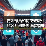 青训球员如何突破职业瓶颈？创新思维解锁未来赛道
