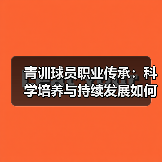 青训球员职业传承：科学培养与持续发展如何打造足球未来