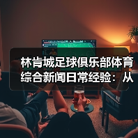 林肯城足球俱乐部体育综合新闻日常经验：从需求判断到使用维护（图1）