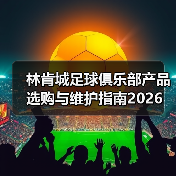 林肯城足球俱乐部产品选购与维护指南2026(图2) 林肯城足球俱乐部产品选购与维护指南2026(图2)