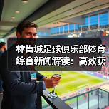 林肯城足球俱乐部体育综合新闻解读：高效获取与筛选指南