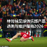 林肯城足球俱乐部产品选购与维护指南2026(图4) 林肯城足球俱乐部产品选购与维护指南2026(图4)