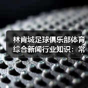 林肯城足球俱乐部体育综合新闻行业知识:常见场景与选择要点(图2) 林肯城足球俱乐部体育综合新闻行业知识:常见场景与选择要点(图2)
